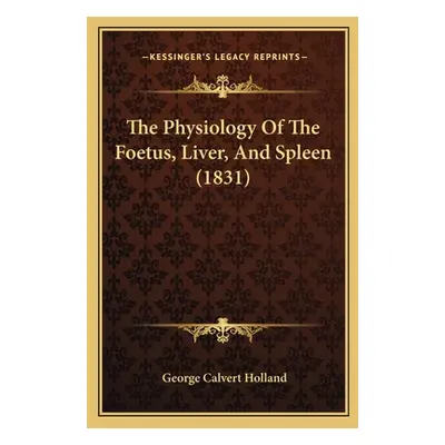 "The Physiology Of The Foetus, Liver, And Spleen (1831)" - "" ("Holland George Calvert")(Paperba