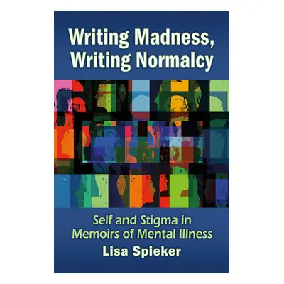 "Writing Madness, Writing Normalcy: Self and Stigma in Memoirs of Mental Illness" - "" ("Spieker