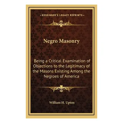 "Negro Masonry: Being a Critical Examination of Objections to the Legitimacy of the Masons Exist