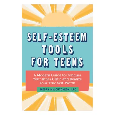 "Self Esteem Tools for Teens: A Modern Guide to Conquer Your Inner Critic and Realize Your True 