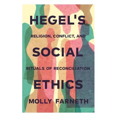 "Hegel's Social Ethics: Religion, Conflict, and Rituals of Reconciliation" - "" ("Farneth Molly"