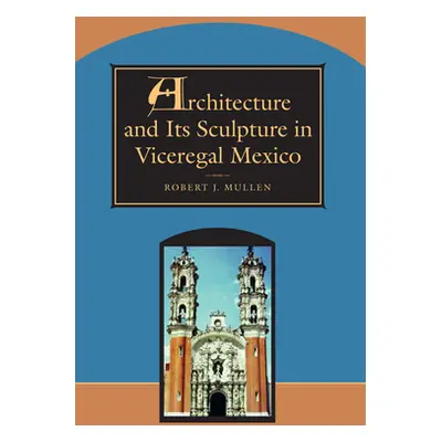 "Architecture and Its Sculpture in Viceregal Mexico" - "" ("Mullen Robert J.")(Paperback)