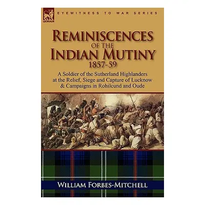 "Reminiscences of the Indian Mutiny 1857-59: A Soldier of the Sutherland Highlanders at the Reli