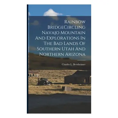 "Rainbow BridgeCircling Navajo Mountain And Explorations In The Bad Lands Of Southern Utah And N