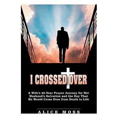 "I Crossed Over: A Wife's 40-Year Prayer Journey for Her Husband's Salvation and the Day That He