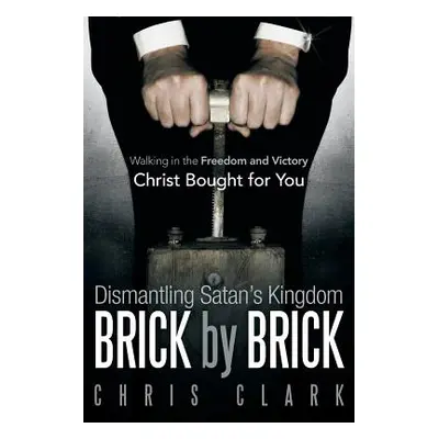 "Dismantling Satan's Kingdom Brick by Brick: Walking in the Freedom and Victory Christ Bought fo