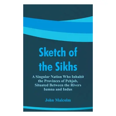 "Sketch of the Sikhs: A Singular Nation Who Inhabit the Provinces of Pehjab, Situated Between th