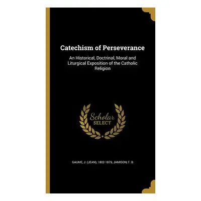 "Catechism of Perseverance: An Historical, Doctrinal, Moral and Liturgical Exposition of the Cat