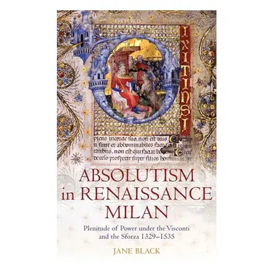 "Absolutism in Renaissance Milan: Plenitude of Power Under the Visconti and the Sforza 1329-1535