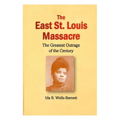 "The East St. Louis Massacre: The Greatest Outrage of the Century" - "" ("Wells-Barnett Ida B.")