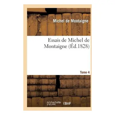 "Essais de Michel de Montaigne. Tome 4: Suivis de Lettres de Montaigne Et de la Servitude Volont