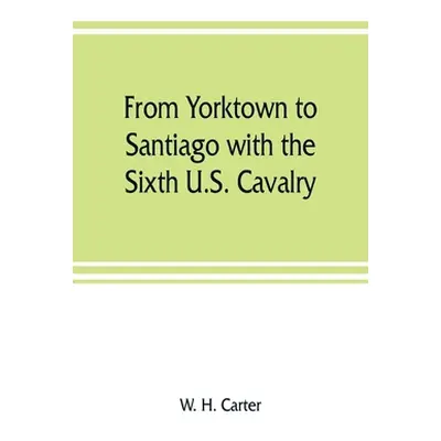 "From Yorktown to Santiago with the Sixth U.S. Cavalry" - "" ("H. Carter W.")(Paperback)