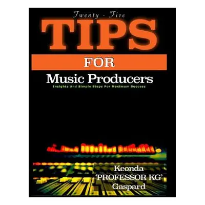 "25 Tips For Music Producers: Insights and Simple Steps For Maximum Success" - "" ("Gaspard Keon