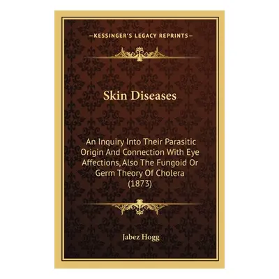 "Skin Diseases: An Inquiry Into Their Parasitic Origin And Connection With Eye Affections, Also 