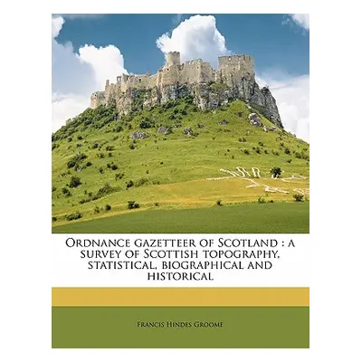 "Ordnance Gazetteer of Scotland: A Survey of Scottish Topography, Statistical, Biographical and 