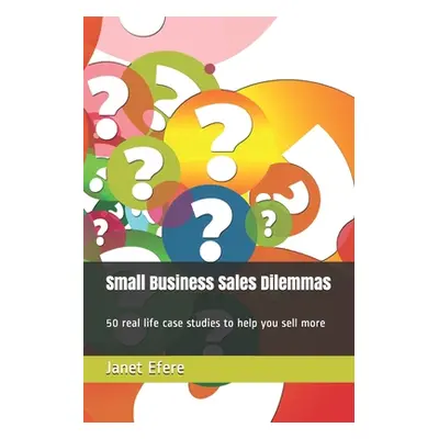 "Small Business Sales Dilemmas: 50 real life case studies to help you sell more" - "" ("Efere Ja