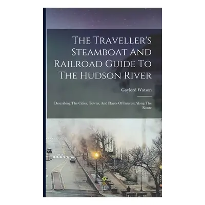 "The Traveller's Steamboat And Railroad Guide To The Hudson River: Describing The Cities, Towns,