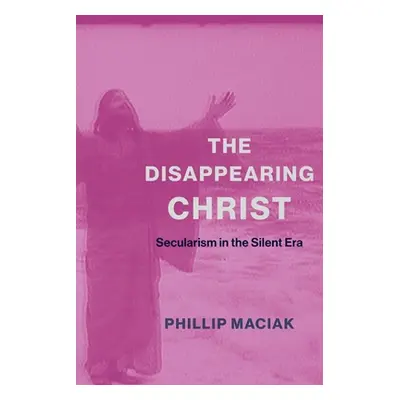 "The Disappearing Christ: Secularism in the Silent Era" - "" ("Maciak Phil")(Paperback)