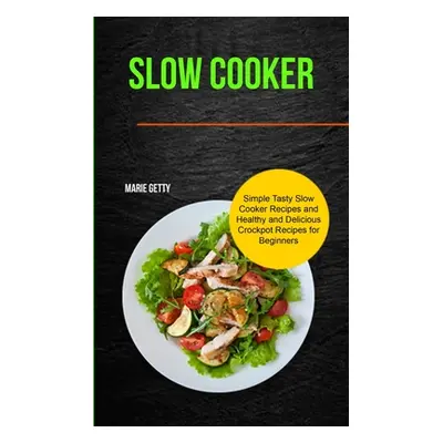 "Slow Cooker: Simple Tasty Slow Cooker Recipes and Healthy and Delicious Crockpot Recipes for Be