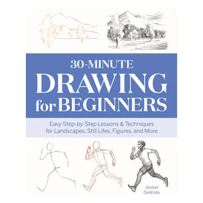 "30-Minute Drawing for Beginners: Easy Step-By-Step Lessons & Techniques for Landscapes, Still L