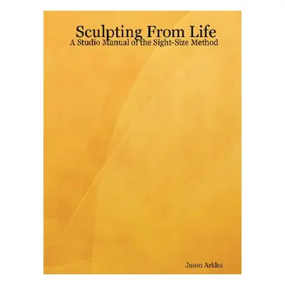 "Sculpting From Life - A Studio Manual of the Sight-Size Method" - "" ("Arkles Jason")(Paperback