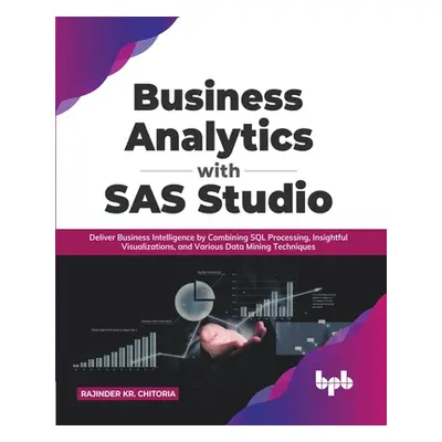 "Business Analytics with SAS Studio: Deliver Business Intelligence by Combining SQL Processing, 