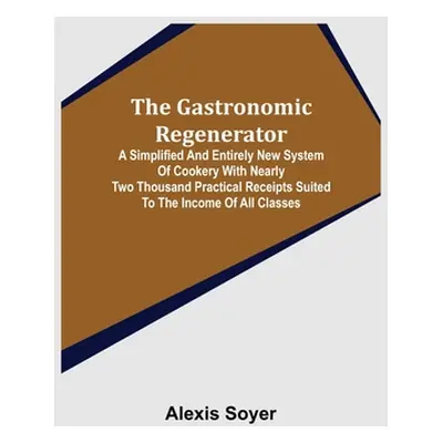 "The Gastronomic Regenerator: A Simplified and Entirely New System of Cookery With Nearly Two Th