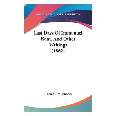 "Last Days Of Immanuel Kant, And Other Writings (1862)" - "" ("de Quincey Thomas")(Pevná vazba)