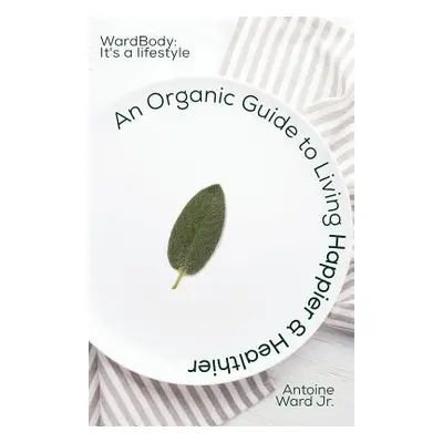 "An Organic Guide to Living Happier & Healthier: WardBody: It's A Lifestyle" - "" ("Ward Antoine