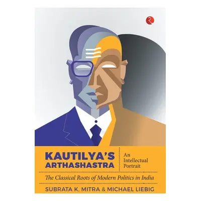 "Kautilya'S Arthashastra: An Intellectual Portrait: The Classical Roots Of Modern Politics In In