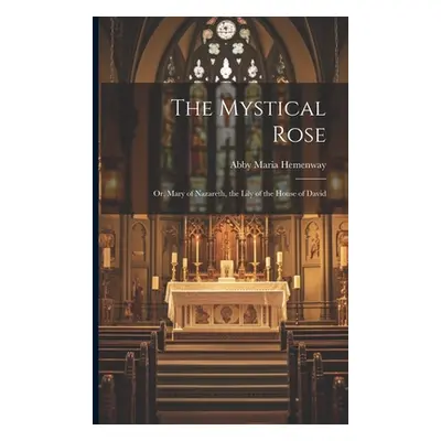 "The Mystical Rose: Or, Mary of Nazareth, the Lily of the House of David" - "" ("Hemenway Abby M