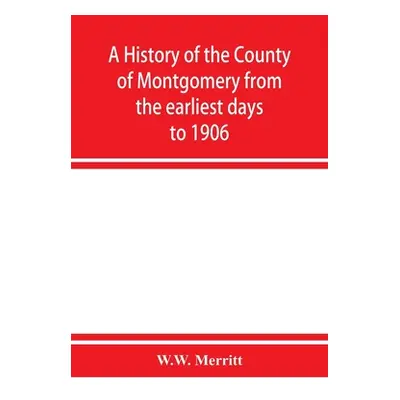 "A history of the county of Montgomery from the earliest days to 1906" - "" ("Merritt W. W.")(Pa