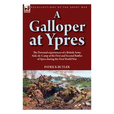 "A Galloper at Ypres: the Personal experiences of a British Army Aide-de-Camp at the First and S