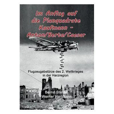 "Im Anflug auf die Planquadrate Kaufmann - Anton/Berta/Caesar: Flugzeugabstrze des 2. Weltkriege