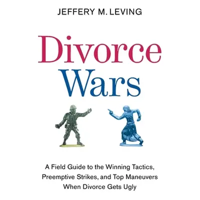 "Divorce Wars: A Field Guide to the Winning Tactics, Preemptive Strikes, and Top Maneuvers When 