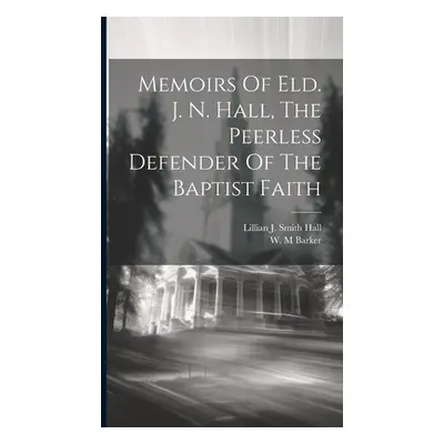 "Memoirs Of Eld. J. N. Hall, The Peerless Defender Of The Baptist Faith" - "" ("M Barker W.")(Pe