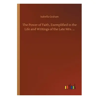 "The Power of Faith, Exemplified in the Life and Writings of the Late Mrs. ..." - "" ("Graham Is