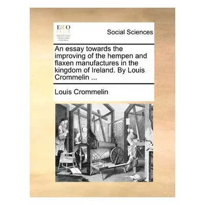 "An Essay Towards the Improving of the Hempen and Flaxen Manufactures in the Kingdom of Ireland.