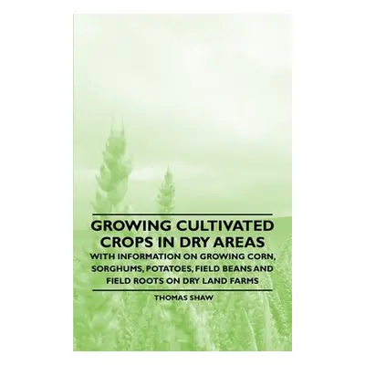 "Growing Cultivated Crops in Dry Areas - With Information on Growing Corn, Sorghums, Potatoes, F