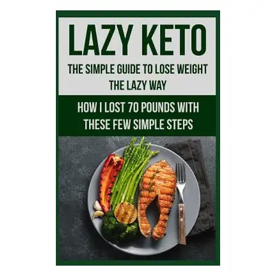 "Lazy Keto. The Simple Guide to lose weight the Lazy way.: How I lost over 70 pounds with the fe