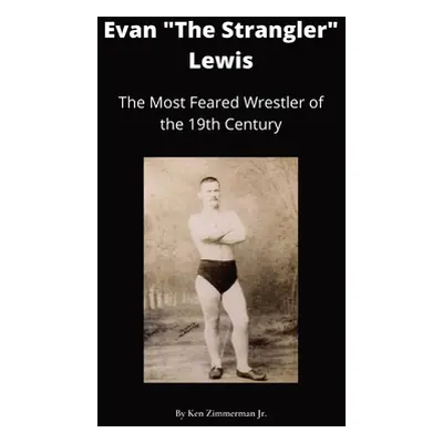 "Evan The Strangler Lewis: The Most Feared Wrestler of the 19th Century" - "" ("Zimmerman Ken Jr