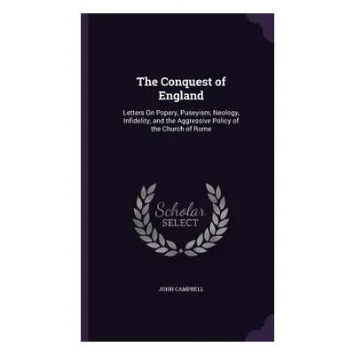 "The Conquest of England: Letters On Popery, Puseyism, Neology, Infidelity, and the Aggressive P