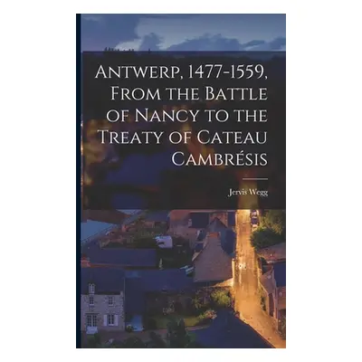 "Antwerp, 1477-1559, From the Battle of Nancy to the Treaty of Cateau Cambrsis" - "" ("Wegg Jerv