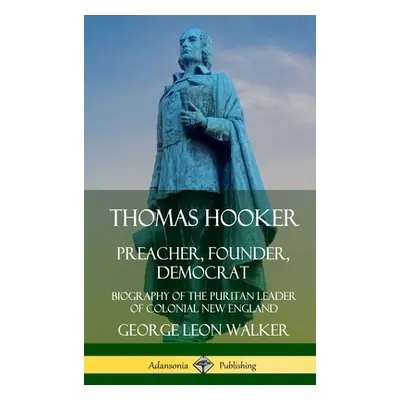 "Thomas Hooker: Preacher, Founder, Democrat; Biography of the Puritan Leader of Colonial New Eng