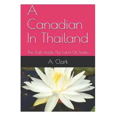 "A Canadian In Thailand: The Truth Inside The Land Of Smiles" - "" ("Clark A.")(Paperback)