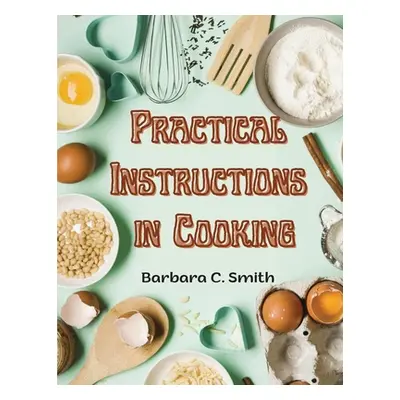 "Practical Instructions in Cooking: Breakfast, Lunch, and Dinner" - "" ("Barbara C Smith")(Paper