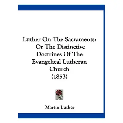 "Luther On The Sacraments: Or The Distinctive Doctrines Of The Evangelical Lutheran Church (1853