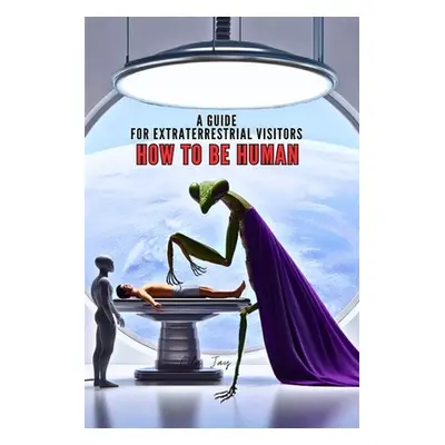 "How to Be Human: A Guide for Extraterrestrial Visitors" - "" ("Jay Ola")(Paperback)