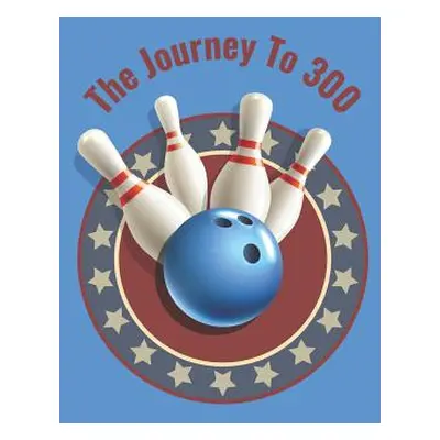 "The Journey To 300: Personal Score Book A Bowling Scorekeeper for Serious Bowlers" - "" ("Desig