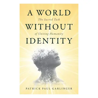 "A World Without Identity: The Sacred Task of Uniting Humanity" - "" ("Garlinger Patrick Paul")(